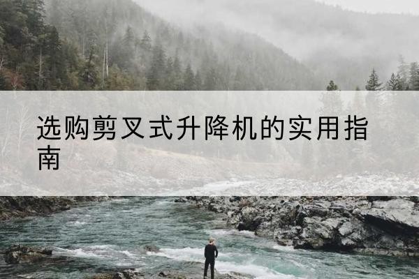 丰都剪叉式升降机怎么选-选购剪叉式升降机的实用指南
