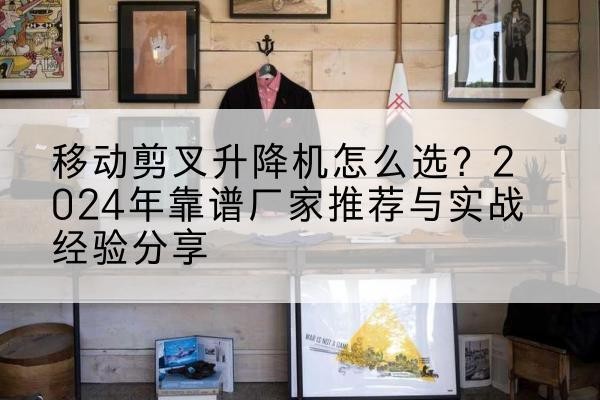 丰都升降平台厂家推荐-移动剪叉升降机怎么选?2024年靠谱厂家推荐与实战经验分享