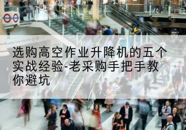 丰都高空作业升降机厂家-选购高空作业升降机的五个实战经验-老采购手把手教你避坑