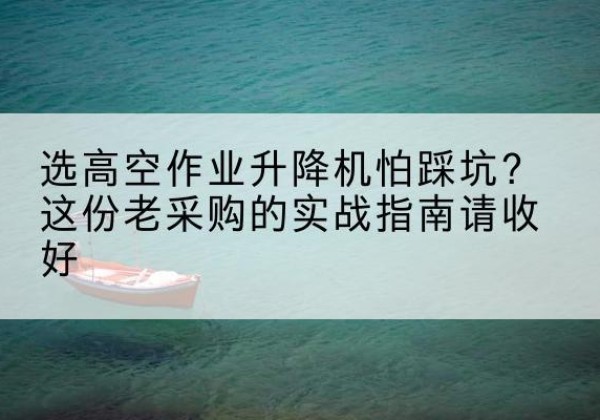 丰都高空作业升降机厂家推荐-选高空作业升降机怕踩坑？这份老采购的实战指南请收好
