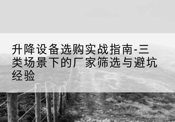 丰都移动式升降机厂家推荐-升降设备选购实战指南-三类场景下的厂家筛选与避坑经验