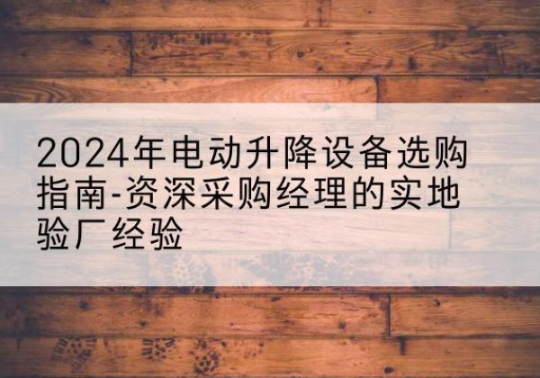 丰都电动剪叉升降平台厂家-2024年电动升降设备选购指南-资深采购经理的实地验厂经验