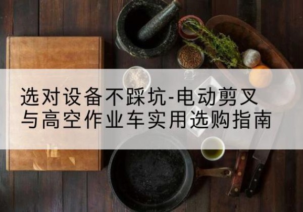 丰都电动剪叉升降平台怎么选-选对设备不踩坑-电动剪叉与高空作业车实用选购指南