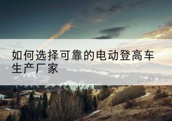 丰都电动登高车厂家-如何选择可靠的电动登高车生产厂家