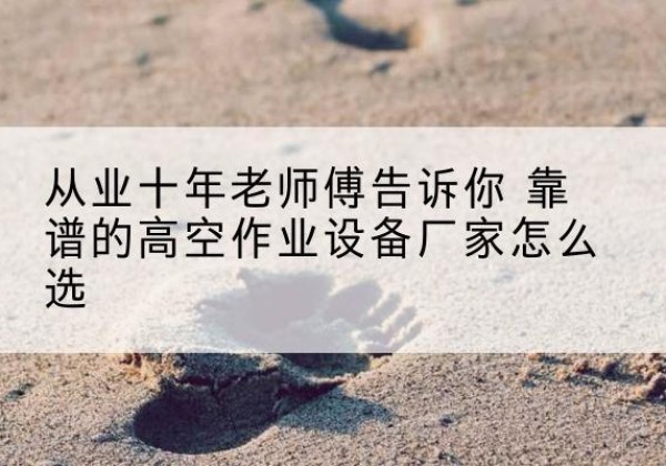 丰都高空作业升降机厂家推荐-从业十年老师傅告诉你 靠谱的高空作业设备厂家怎么选