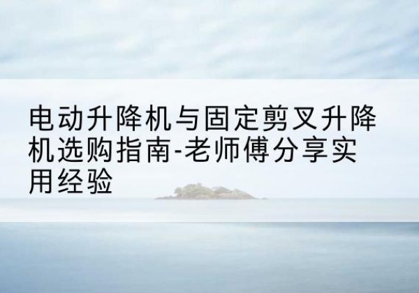 丰都电动升降机怎么选-电动升降机与固定剪叉升降机选购指南-老师傅分享实用经验