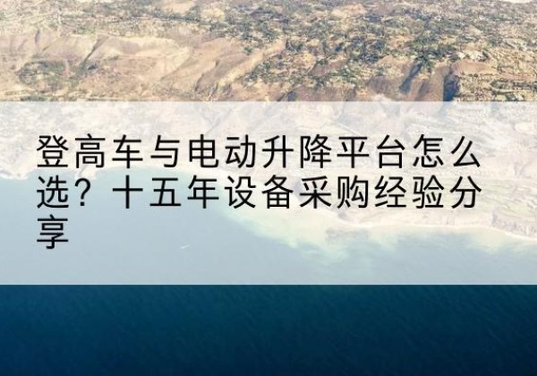 丰都登高车厂家厂家-登高车与电动升降平台怎么选？十五年设备采购经验分享