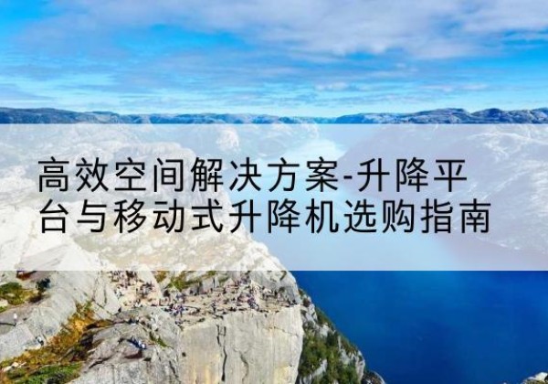 丰都升降平台厂家-*空间解决方案-升降平台与移动式升降机选购指南