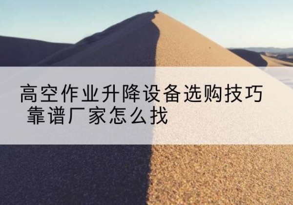 丰都电动升降平台厂家推荐-高空作业升降设备选购技巧 靠谱厂家怎么找