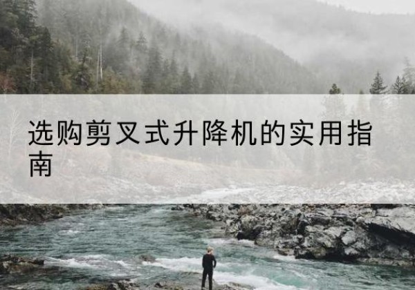 丰都剪叉式升降机怎么选-选购剪叉式升降机的实用指南