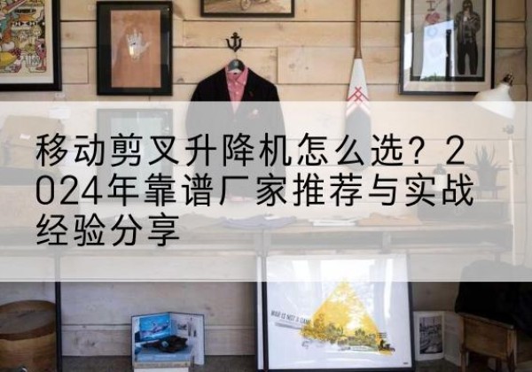 丰都升降平台厂家推荐-移动剪叉升降机怎么选？2024年靠谱厂家推荐与实战经验分享