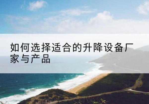 丰都电动升降平台厂家-如何选择适合的升降设备厂家与产品